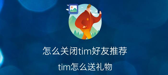 怎么关闭tim好友推荐 tim怎么送礼物？